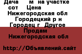 Дача 100 м2 на участке 15 сот. › Цена ­ 2 800 000 - Нижегородская обл., Городецкий р-н, Городец г. Другое » Продам   . Нижегородская обл.